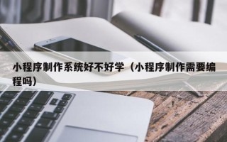 莱阳小程序制作系统好不好学（小程序制作需要编程吗）
