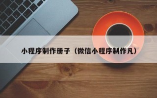 莱阳小程序制作册子（微信小程序制作凡）