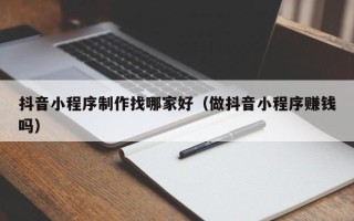 莱阳抖音小程序制作找哪家好（做抖音小程序赚钱吗）