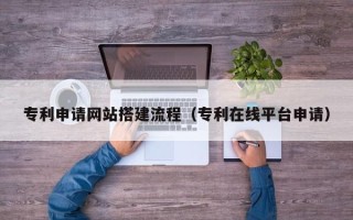 莱阳专利申请网站搭建流程（专利在线平台申请）