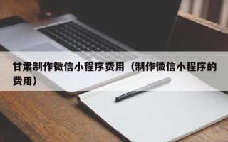 莱阳甘肃制作微信小程序费用（制作微信小程序的费用）