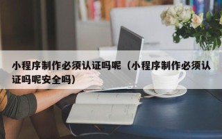 莱阳小程序制作必须认证吗呢（小程序制作必须认证吗呢安全吗）