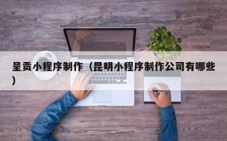 莱阳呈贡小程序制作（昆明小程序制作公司有哪些）