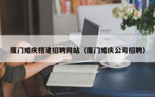 莱阳厦门婚庆搭建招聘网站（厦门婚庆公司招聘）