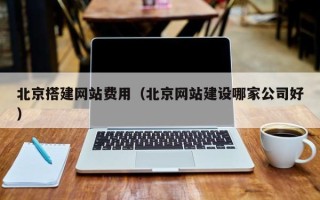莱阳北京搭建网站费用（北京网站建设哪家公司好）
