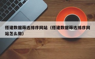 莱阳搭建数据筛选排序网站（搭建数据筛选排序网站怎么做）