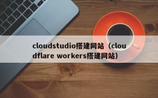 莱阳cloudstudio搭建网站（cloudflare workers搭建网站）