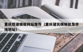 莱阳重庆搭建模板网站推荐（重庆建筑模板批发市场地址）